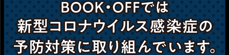 BOOK・OFFでは新型コロナウイルス感染症の予防対策に取り組んでいます。