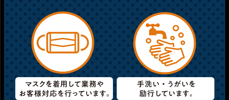 マスクを着用して業務やお客様対応を行っています。　手洗い・うがいを励行しています。