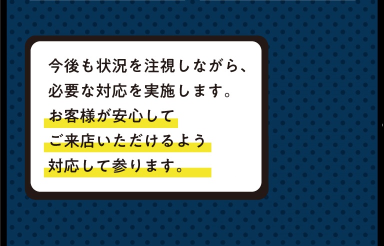 今後も状況を注視しながら、必要な対応を実施します。お客様が安心してご来店いただけるよう対応して参ります。