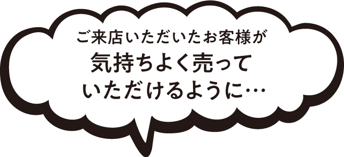 ご来店いただいたお客様が気持ちよく売っていただけるように…